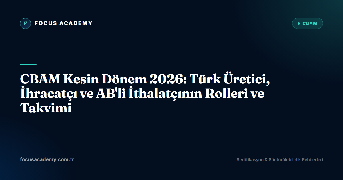 CBAM Kesin Dönem 2026: Türk Üretici, İhracatçı ve AB'li İthalatçının Rolleri ve Takvimi